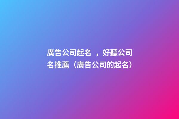 廣告公司起名，好聽公司名推薦（廣告公司的起名）